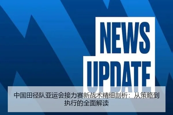中国田径队亚运会接力赛新战术精细剖析：从策略到执行的全面解读